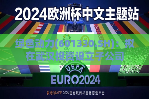 绿色动力(601330.SH)：拟在武汉投资设立子公司