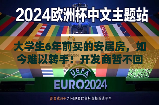 大学生6年前买的安居房，如今难以转手！开发商暂不回购，官方回应“政策调整正在进一步推进中”