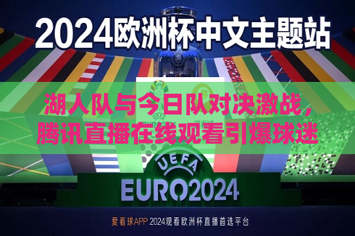 湖人队与今日队对决激战，腾讯直播在线观看引爆球迷热情，湖人队与今日队对决引爆腾讯直播观看热潮，湖人队与今日队对决引爆腾讯直播观看热潮