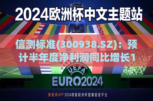 信测标准(300938.SZ)：预计半年度净利润同比增长10%-16%