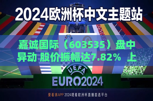 嘉诚国际（603535）盘中异动 股价振幅达7.82%  上涨7.54%（07-22）