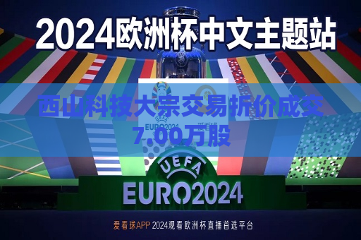 西山科技大宗交易折价成交7.00万股