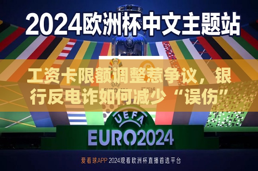 工资卡限额调整惹争议，银行反电诈如何减少“误伤”？