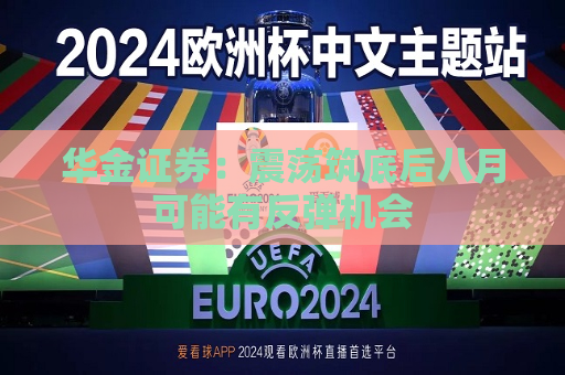 华金证券：震荡筑底后八月可能有反弹机会