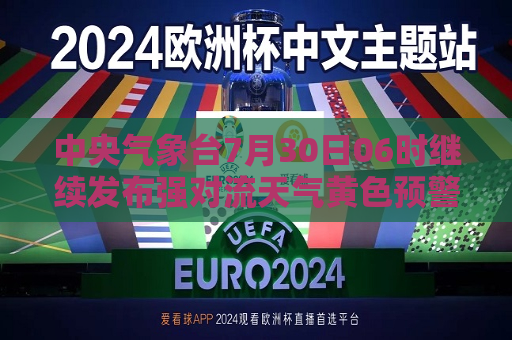 中央气象台7月30日06时继续发布强对流天气黄色预警