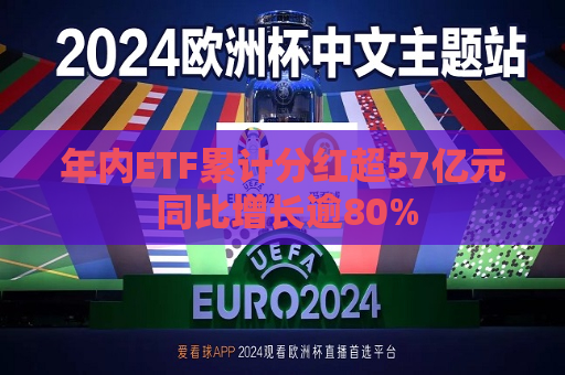 年内ETF累计分红超57亿元 同比增长逾80%