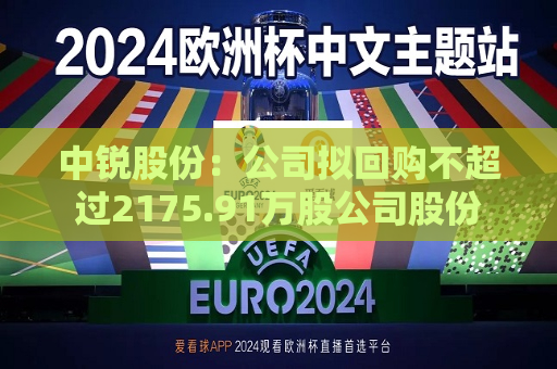 中锐股份：公司拟回购不超过2175.91万股公司股份