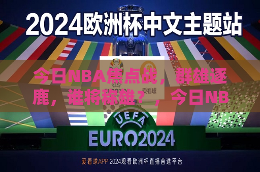 今日NBA焦点战，群雄逐鹿，谁将称雄？，今日NBA焦点战，群雄争霸，谁能笑到最后？，今日NBA焦点战，群雄争霸，谁能笑到最后？