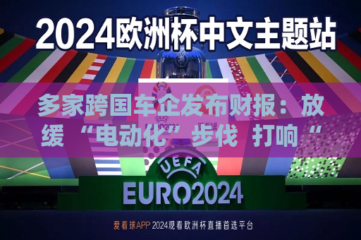 多家跨国车企发布财报：放缓 “电动化”步伐  打响“稳利润”战役
