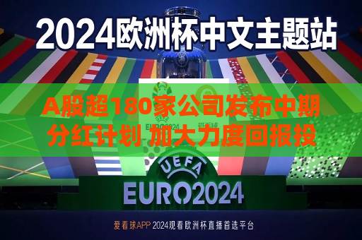 A股超180家公司发布中期分红计划 加大力度回报投资者