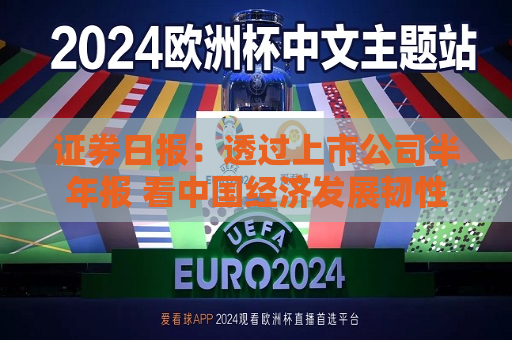 证券日报：透过上市公司半年报 看中国经济发展韧性