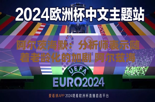 阿尔茨海默：分析师表示随着老龄化的加剧 阿尔兹海默症的患病人数将持续增长