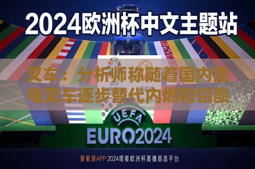 叉车：分析师称随着国内锂电叉车逐步替代内燃和铅酸叉车 每年新增市场容量高达40~80亿元