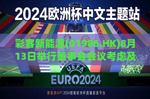 彩客新能源(01986.HK)8月13日举行董事会会议考虑及批准中期业绩