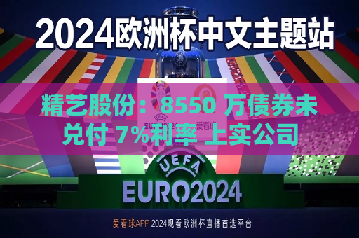 精艺股份：8550 万债券未兑付 7%利率 上实公司