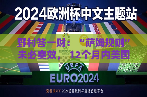 野村答一财：“萨姆规则”未必奏效， 12个月内美国衰退概率25%