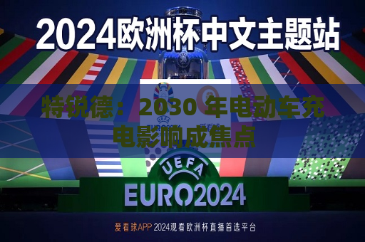 特锐德：2030 年电动车充电影响成焦点