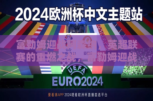 富勒姆迎战阿森纳，英超联赛的重燃之战，富勒姆迎战阿森纳，英超联赛的重燃大战，英超联赛的重燃大战，富勒姆迎战阿森纳