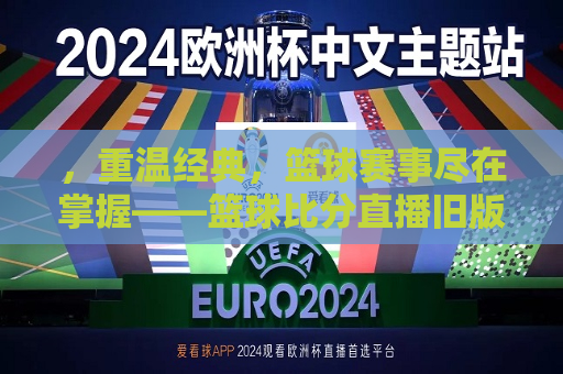 ，重温经典，篮球赛事尽在掌握——篮球比分直播旧版体验，重温经典，篮球比分直播旧版体验，重温经典，篮球比分直播旧版体验