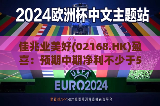 佳兆业美好(02168.HK)盈喜：预期中期净利不少于5000万元 同比扭亏为盈