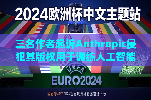 三名作者起诉Anthropic侵犯其版权用于训练人工智能