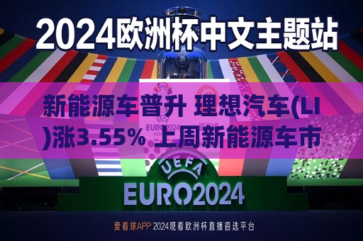 新能源车普升 理想汽车(LI)涨3.55% 上周新能源车市场零售按年增超5成