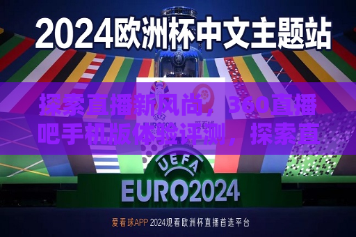 探索直播新风尚，360直播吧手机版体验评测，探索直播新风尚，360直播吧手机版评测，探索直播新风尚，360直播吧手机版体验评测