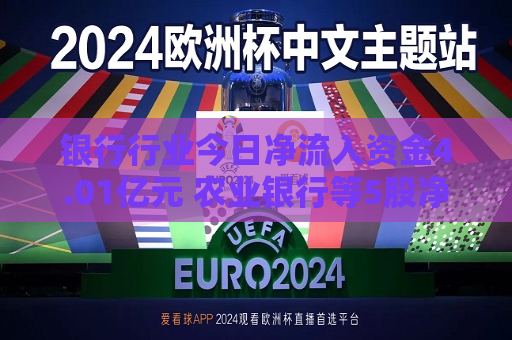 银行行业今日净流入资金4.01亿元 农业银行等5股净流入资金超5000万元