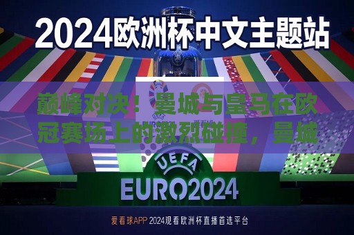 巅峰对决！曼城与皇马在欧冠赛场上的激烈碰撞，曼城与皇马欧冠巅峰对决，激烈碰撞引燃全场！，曼城与皇马欧冠巅峰对决，引燃全场的激烈碰撞！