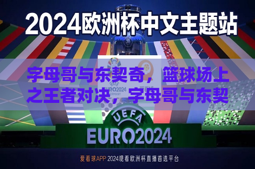 字母哥与东契奇，篮球场上之王者对决，字母哥与东契奇，篮球场上的巅峰对决，字母哥与东契奇，篮球场上的王者对决