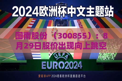 图南股份 （300855）：8月29日股价出现向上跳空缺口