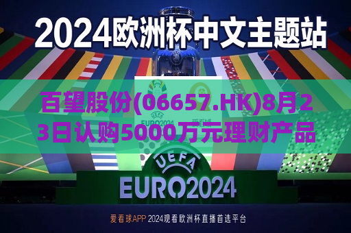 百望股份(06657.HK)8月23日认购5000万元理财产品