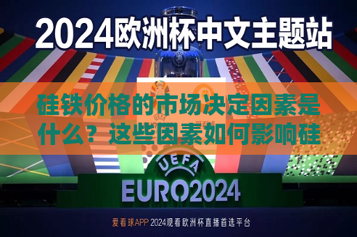 硅铁价格的市场决定因素是什么？这些因素如何影响硅铁市场的供需平衡？