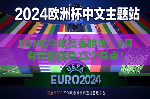 FOMC今年票委暗示：9月有可能降息25个基点！