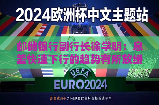 邮储银行副行长徐学明：息差快速下行的趋势有所放缓