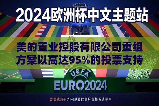 美的置业控股有限公司重组方案以高达95%的投票支持率获得正式通过