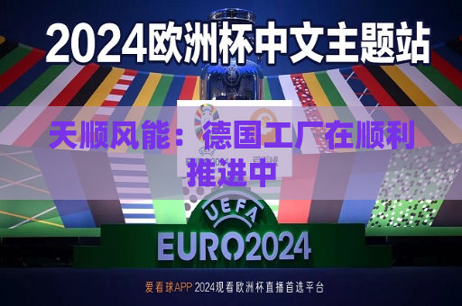 天顺风能：德国工厂在顺利推进中