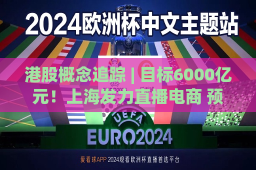 港股概念追踪 | 目标6000亿元！上海发力直播电商 预计未来发展空间仍广阔（附概念股）