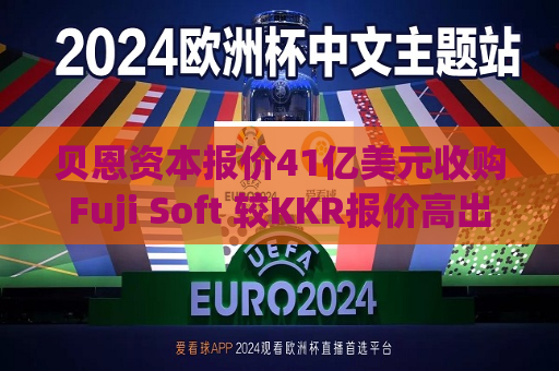 贝恩资本报价41亿美元收购Fuji Soft 较KKR报价高出约5%
