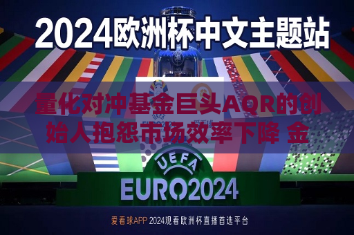 量化对冲基金巨头AQR的创始人抱怨市场效率下降 金融市场已今非昔比
