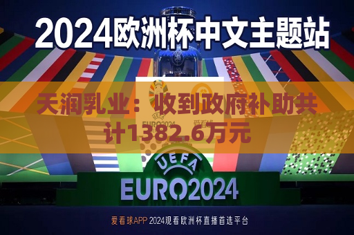 天润乳业：收到 *** 补助共计1382.6万元