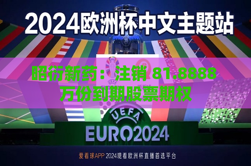 昭衍新药：注销 81.8888 万份到期股票期权