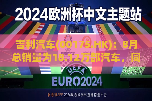 吉利汽车(00175.HK)：8月总销量为18.12万部汽车，同比增长约21%
