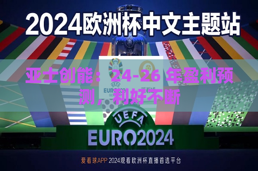 亚士创能：24-26 年盈利预测，利好不断