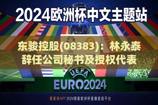 东骏控股(08383)：林永泰辞任公司秘书及授权代表