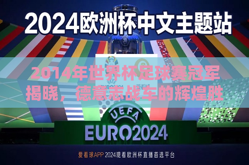 2014年世界杯足球赛冠军揭晓，德意志战车的辉煌胜利，德意志战车闪耀，2014年世界杯足球赛冠军揭晓