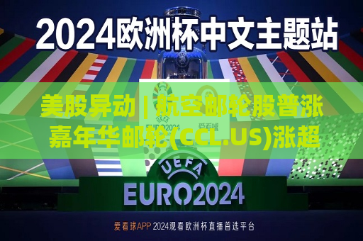 美股异动 | 航空邮轮股普涨 嘉年华邮轮(CCL.US)涨超3%