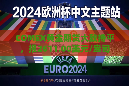 COMEX黄金期货大致持平,报2611.00美元/盎司