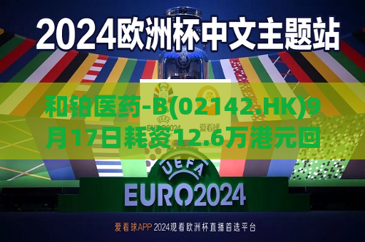 和铂医药-B(02142.HK)9月17日耗资12.6万港元回购10万股