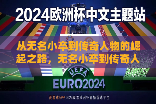 从无名小卒到传奇人物的崛起之路，无名小卒到传奇人物的蜕变之路，无名小卒到传奇人物的蜕变之旅